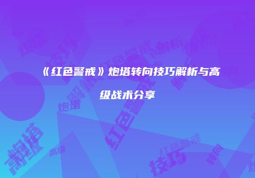 《红色警戒》炮塔转向技巧解析与高级战术分享