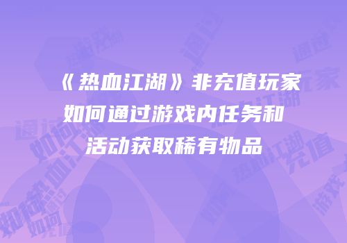 《热血江湖》非充值玩家如何通过游戏内任务和活动获取稀有物品
