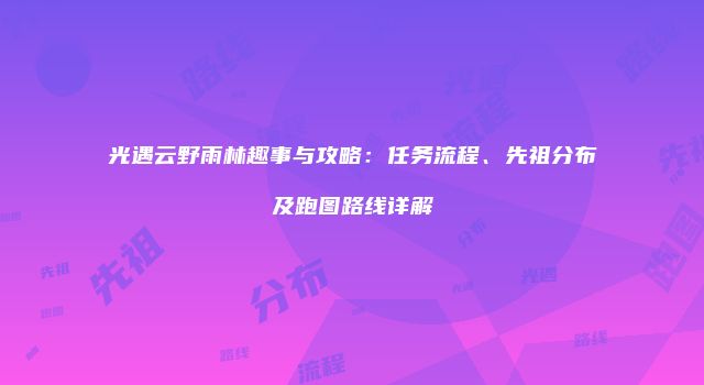 光遇云野雨林趣事与攻略：任务流程、先祖分布及跑图路线详解