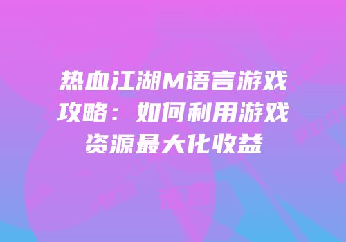 热血江湖M语言游戏攻略：如何利用游戏资源最大化收益