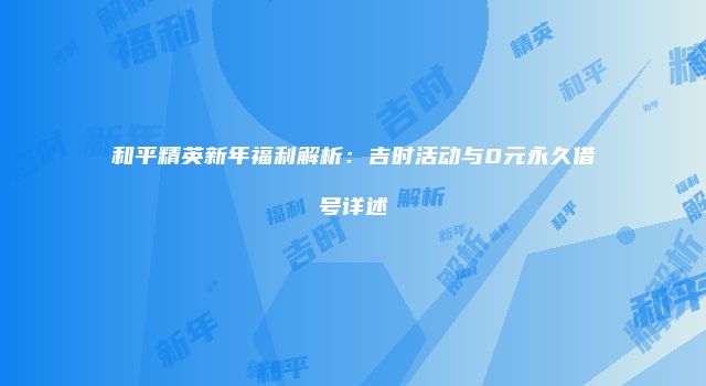 和平精英新年福利解析：吉时活动与0元永久借号详述