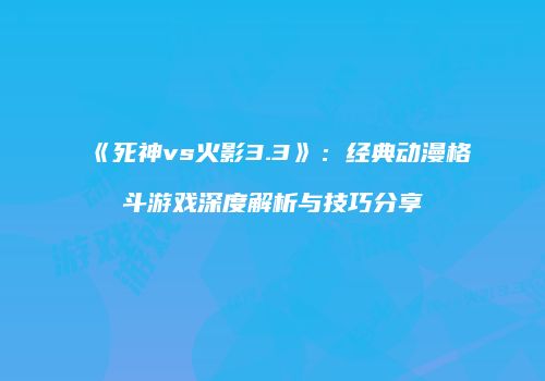 《死神vs火影3.3》：经典动漫格斗游戏深度解析与技巧分享