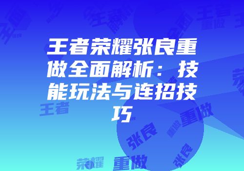 王者荣耀张良重做全面解析：技能玩法与连招技巧