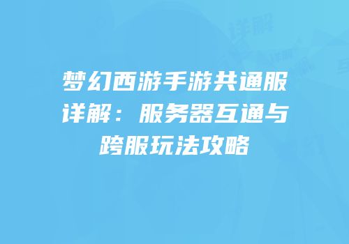 梦幻西游手游共通服详解：服务器互通与跨服玩法攻略