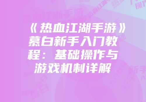 《热血江湖手游》慕白新手入门教程：基础操作与游戏机制详解
