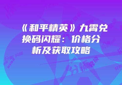 《和平精英》九霄兑换码闪耀：价格分析及获取攻略