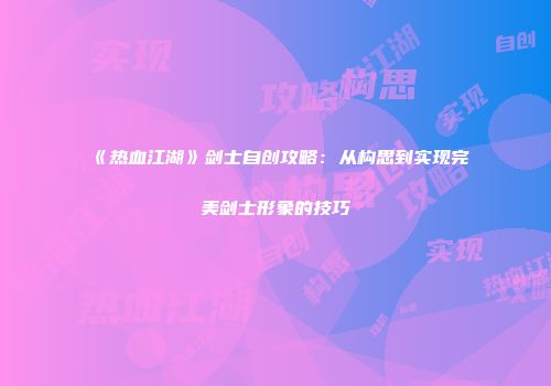 《热血江湖》剑士自创攻略：从构思到实现完美剑士形象的技巧