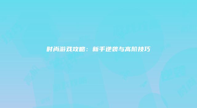 时尚游戏攻略：新手逆袭与高阶技巧