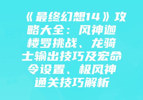 《最终幻想14》攻略大全：风神迦楼罗挑战、龙骑士输出技巧及宏命令设置、极风神通关技巧解析