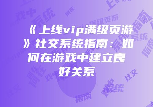 《上线vip满级页游》社交系统指南:如何在游戏中建立良好关系