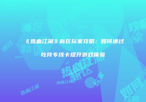 《热血江湖》新区玩家攻略：如何通过吃符专线卡提升游戏体验