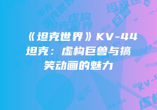 《坦克世界》KV-44坦克：虚构巨兽与搞笑动画的魅力