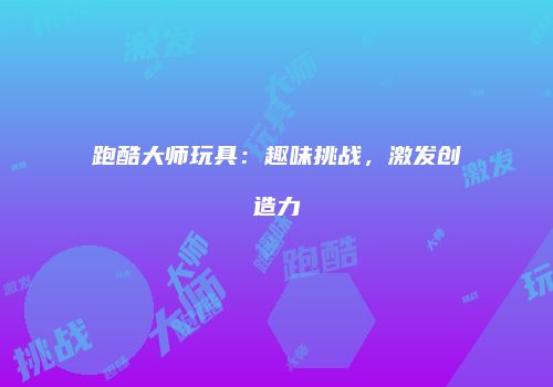 跑酷大师玩具：趣味挑战，激发创造力
