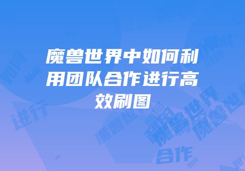 魔兽世界中如何利用团队合作进行高效刷图
