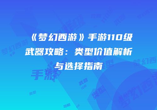 《梦幻西游》手游110级武器攻略：类型价值解析与选择指南