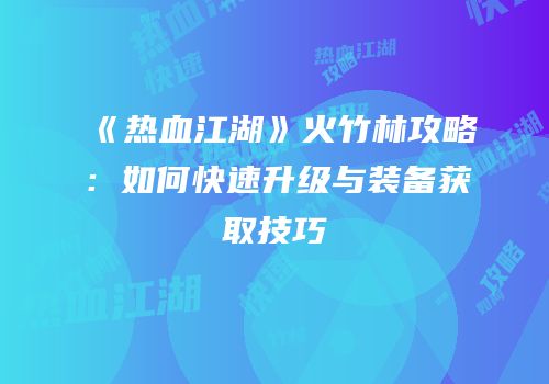 《热血江湖》火竹林攻略:如何快速升级与装备获取技巧