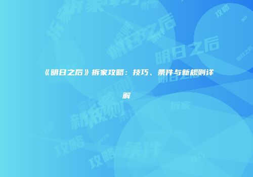 《明日之后》拆家攻略：技巧、条件与新规则详解
