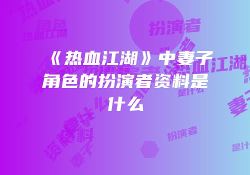 《热血江湖》中妻子角色的扮演者资料是什么