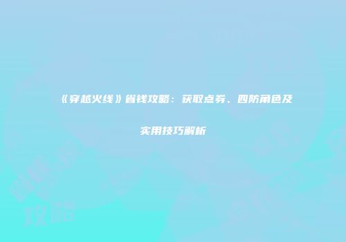 《穿越火线》省钱攻略：获取点券、四防角色及实用技巧解析
