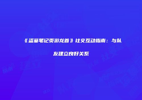《盗墓笔记页游龙首》社交互动指南：与队友建立良好关系