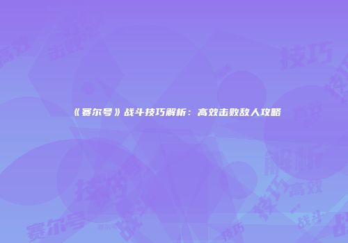 《赛尔号》战斗技巧解析：高效击败敌人攻略