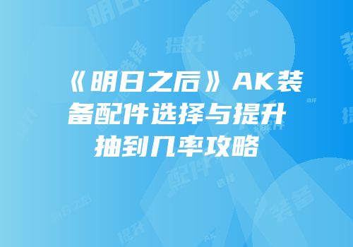 《明日之后》AK装备配件选择与提升抽到几率攻略
