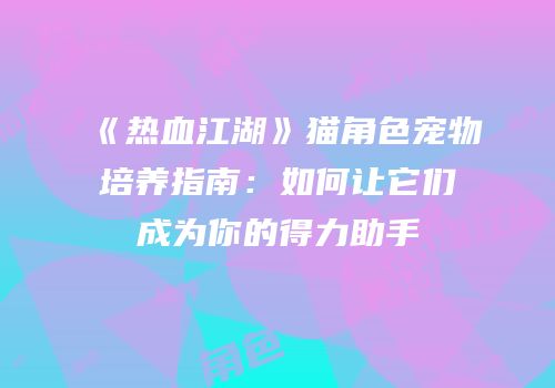 《热血江湖》猫角色宠物培养指南：如何让它们成为你的得力助手