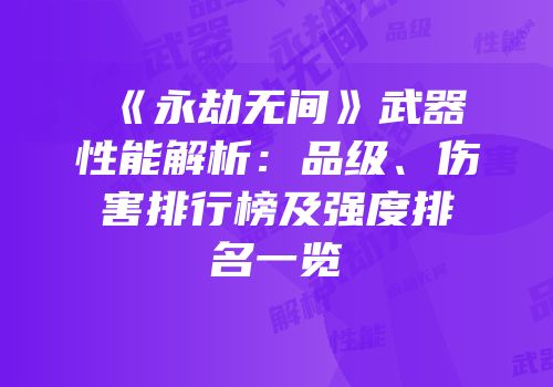 《永劫无间》武器性能解析：品级、伤害排行榜及强度排名一览
