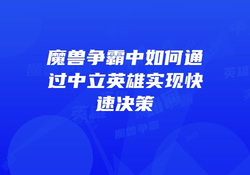 魔兽争霸中如何通过中立英雄实现快速决策