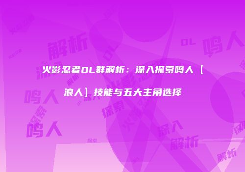 火影忍者OL群解析：深入探索鸣人【浪人】技能与五大主角选择