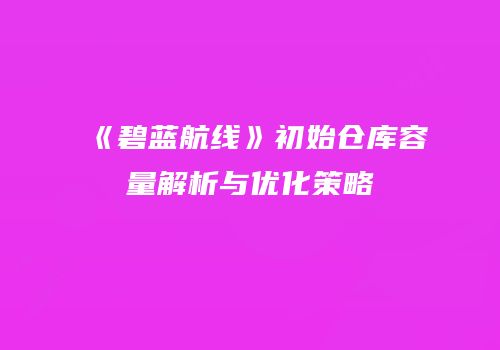 《碧蓝航线》初始仓库容量解析与优化策略
