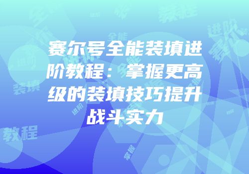赛尔号全能装填进阶教程：掌握更高级的装填技巧提升战斗实力