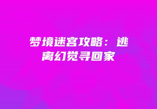 梦境迷宫攻略：逃离幻觉寻回家
