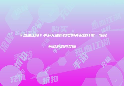 《热血江湖》手游充值折扣号购买流程详解：轻松获取游戏内奖励