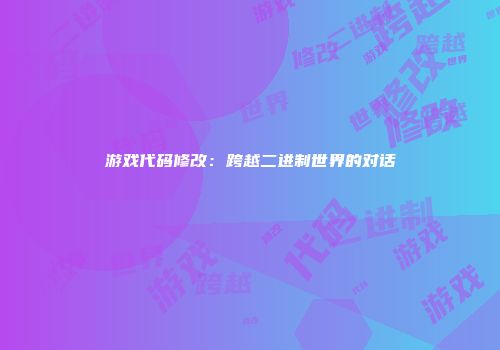 游戏代码修改：跨越二进制世界的对话