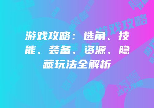 游戏攻略：选角、技能、装备、资源、隐藏玩法全解析