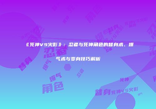 《死神VS火影》：忍者与死神角色的替身术、爆气术与变身技巧解析
