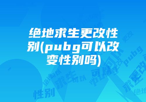 绝地求生更改性别(pubg可以改变性别吗)