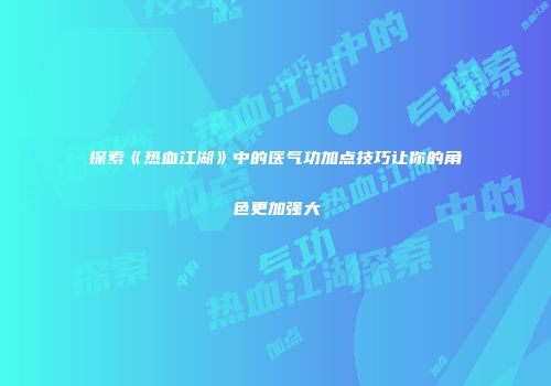 探索《热血江湖》中的医气功加点技巧让你的角色更加强大