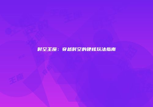 时空王座：穿越时空的硬核玩法指南