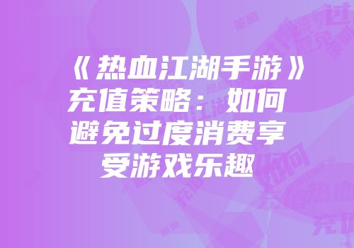 《热血江湖手游》充值策略：如何避免过度消费享受游戏乐趣