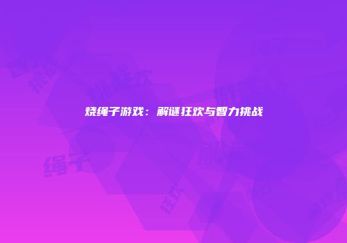 烧绳子游戏：解谜狂欢与智力挑战
