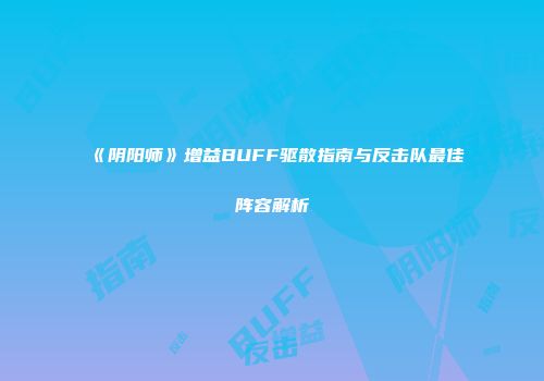 《阴阳师》增益BUFF驱散指南与反击队最佳阵容解析
