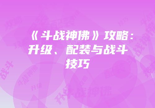 《斗战神佛》攻略：升级、配装与战斗技巧