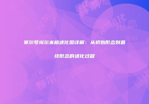 赛尔号埃尔米格进化图详解：从初始形态到最终形态的进化过程