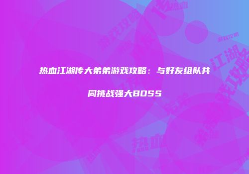 热血江湖传大弟弟游戏攻略：与好友组队共同挑战强大BOSS