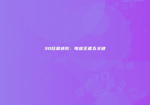 3D狂飙进阶：弯道王者五关键