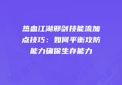 热血江湖邪剑技能流加点技巧：如何平衡攻防能力确保生存能力