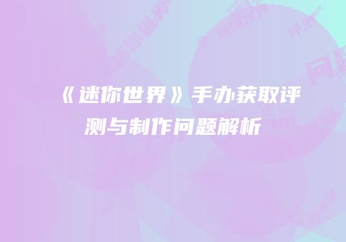 《迷你世界》手办获取评测与制作问题解析