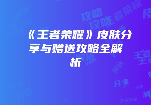 《王者荣耀》皮肤分享与赠送攻略全解析
